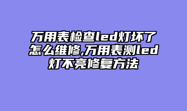 万用表检查led灯坏了怎么维修,万用表测led灯不亮修复方法