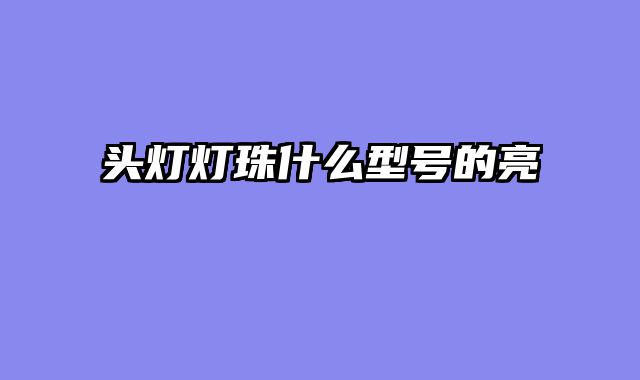 头灯灯珠什么型号的亮