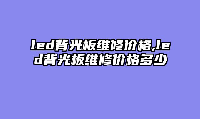led背光板维修价格,led背光板维修价格多少