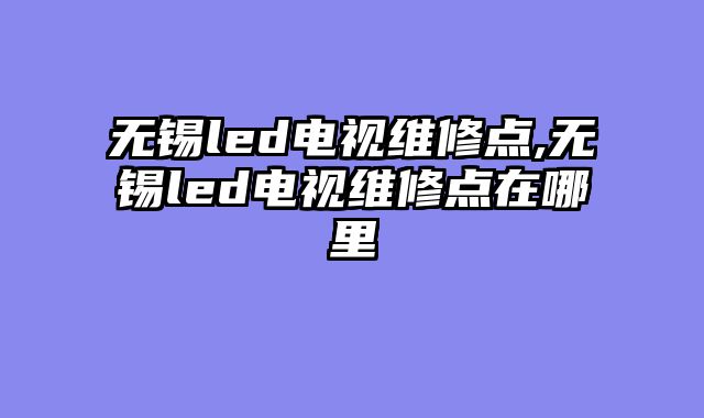 无锡led电视维修点,无锡led电视维修点在哪里