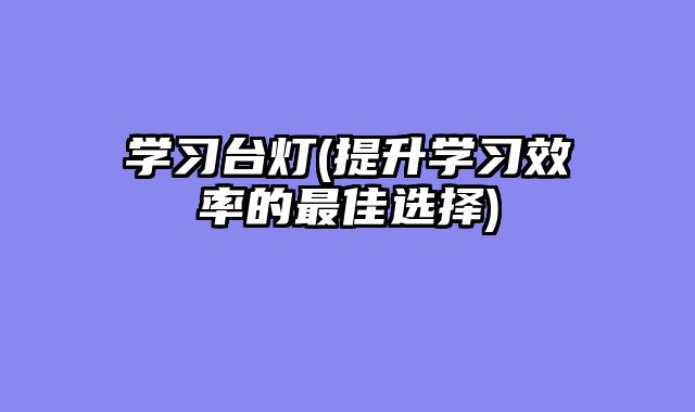 学习台灯(提升学习效率的最佳选择)
