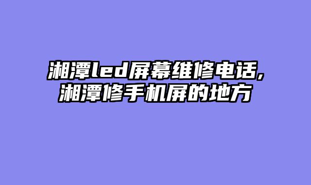 湘潭led屏幕维修电话,湘潭修手机屏的地方