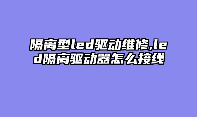 隔离型led驱动维修,led隔离驱动器怎么接线