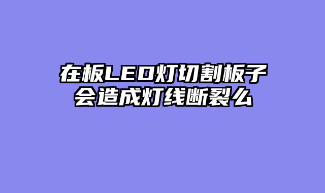 在板LED灯切割板子会造成灯线断裂么