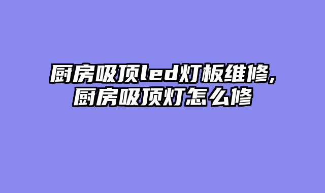 厨房吸顶led灯板维修,厨房吸顶灯怎么修