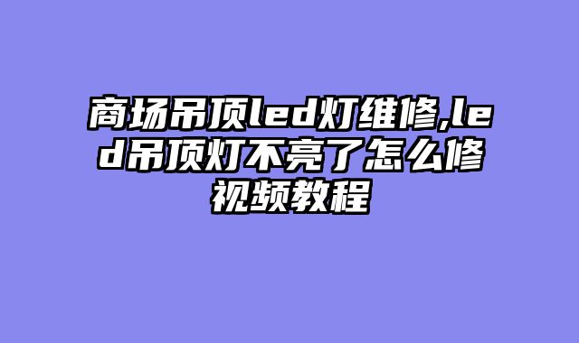 商场吊顶led灯维修,led吊顶灯不亮了怎么修视频教程