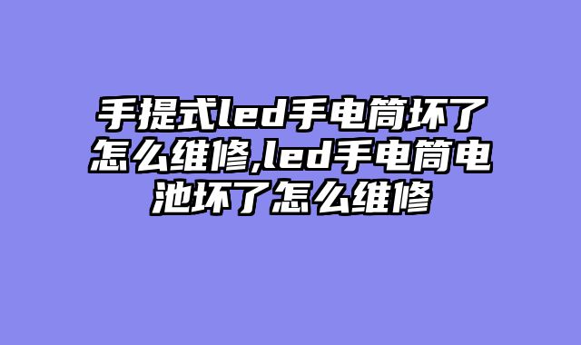 手提式led手电筒坏了怎么维修,led手电筒电池坏了怎么维修