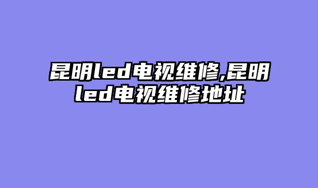 昆明led电视维修,昆明led电视维修地址