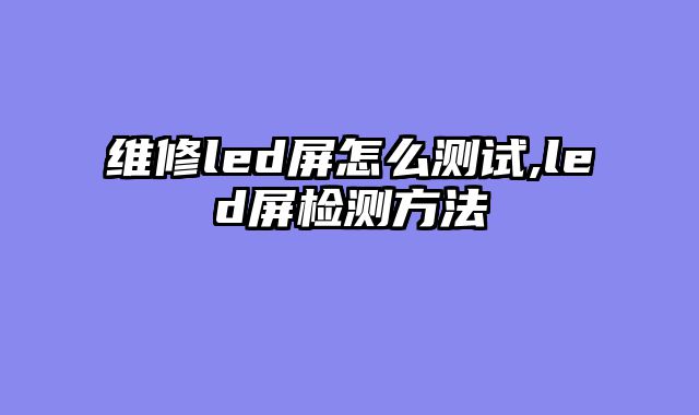 维修led屏怎么测试,led屏检测方法