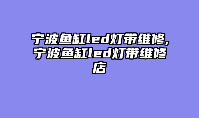 宁波鱼缸led灯带维修,宁波鱼缸led灯带维修店