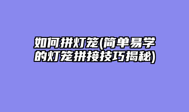 如何拼灯笼(简单易学的灯笼拼接技巧揭秘)