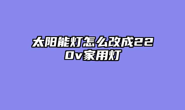 太阳能灯怎么改成220v家用灯