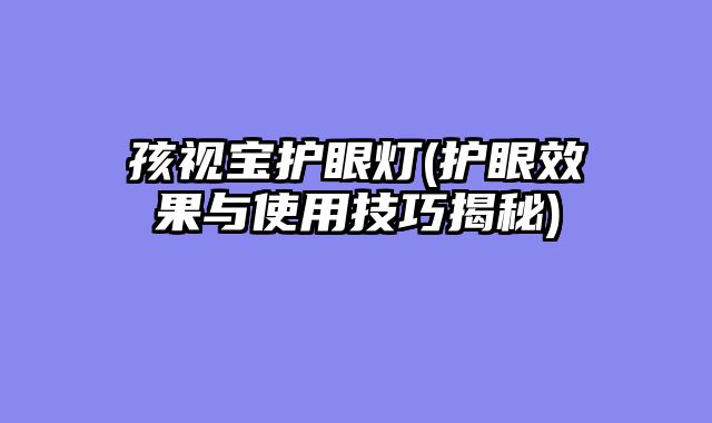 孩视宝护眼灯(护眼效果与使用技巧揭秘)