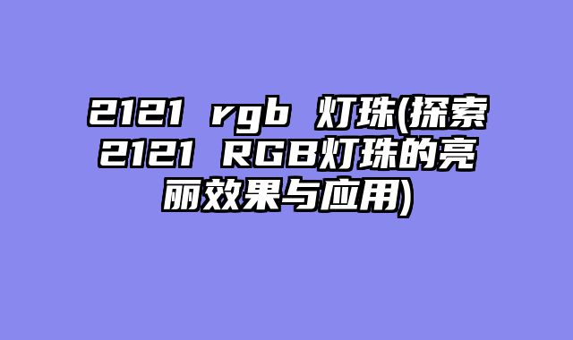 2121 rgb 灯珠(探索2121 RGB灯珠的亮丽效果与应用)
