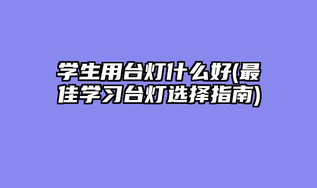 学生用台灯什么好(最佳学习台灯选择指南)