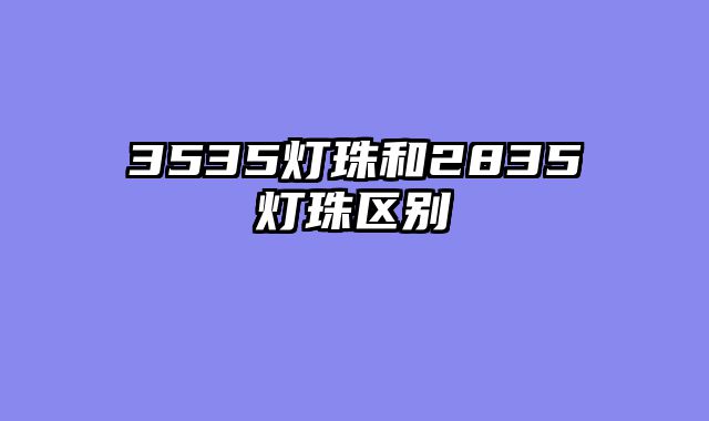 3535灯珠和2835灯珠区别