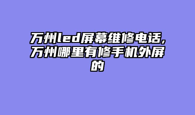 万州led屏幕维修电话,万州哪里有修手机外屏的