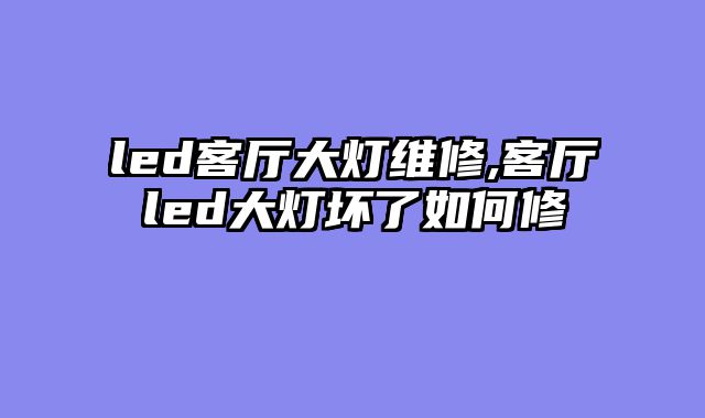 led客厅大灯维修,客厅led大灯坏了如何修