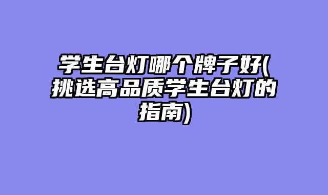 学生台灯哪个牌子好(挑选高品质学生台灯的指南)
