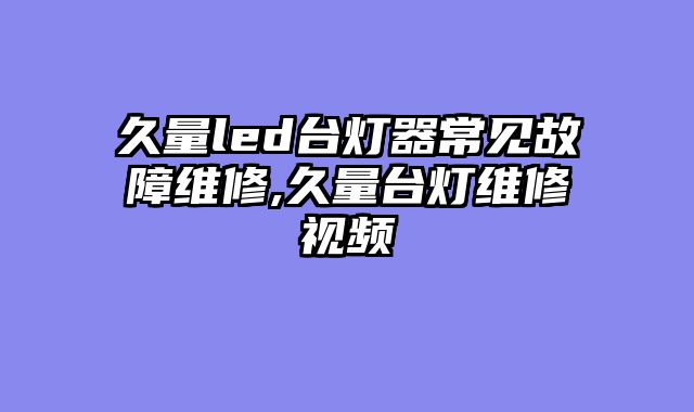 久量led台灯器常见故障维修,久量台灯维修视频