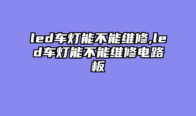 led车灯能不能维修,led车灯能不能维修电路板