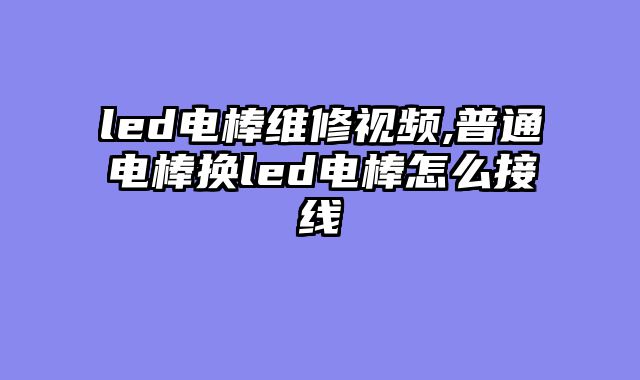 led电棒维修视频,普通电棒换led电棒怎么接线