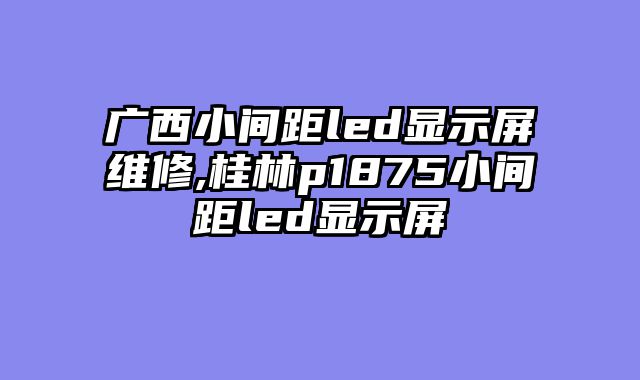 广西小间距led显示屏维修,桂林p1875小间距led显示屏