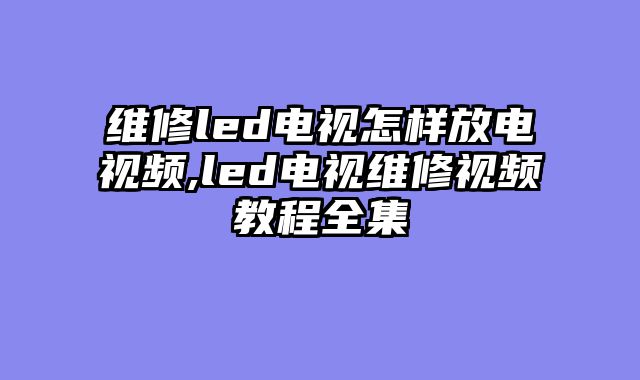 维修led电视怎样放电视频,led电视维修视频教程全集