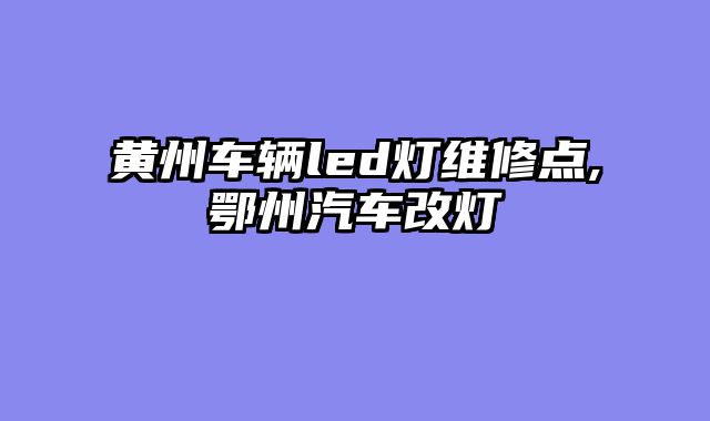 黄州车辆led灯维修点,鄂州汽车改灯