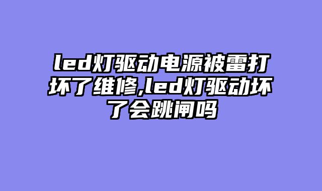 led灯驱动电源被雷打坏了维修,led灯驱动坏了会跳闸吗