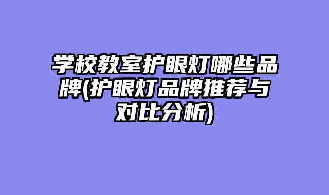 学校教室护眼灯哪些品牌(护眼灯品牌推荐与对比分析)