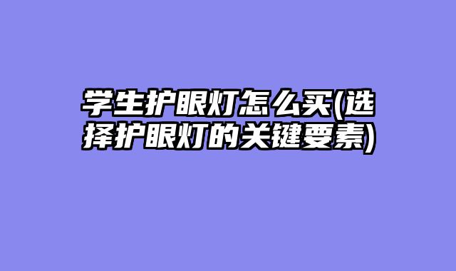 学生护眼灯怎么买(选择护眼灯的关键要素)