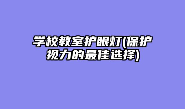 学校教室护眼灯(保护视力的最佳选择)