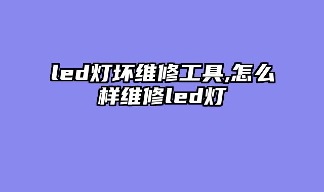 led灯坏维修工具,怎么样维修led灯