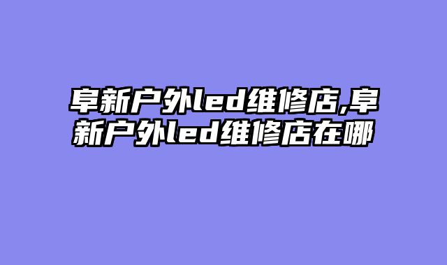 阜新户外led维修店,阜新户外led维修店在哪