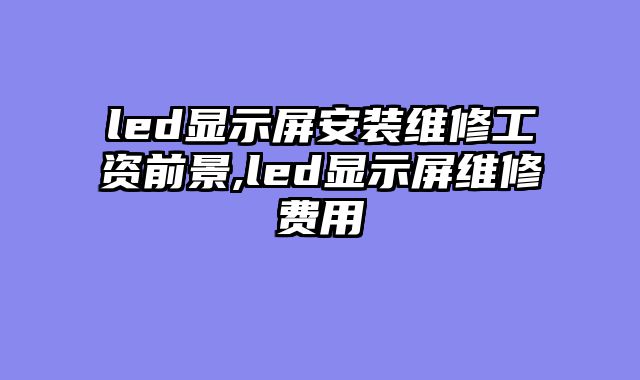 led显示屏安装维修工资前景,led显示屏维修费用