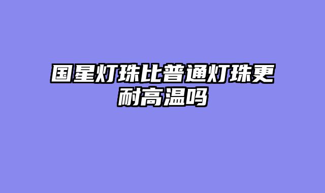 国星灯珠比普通灯珠更耐高温吗