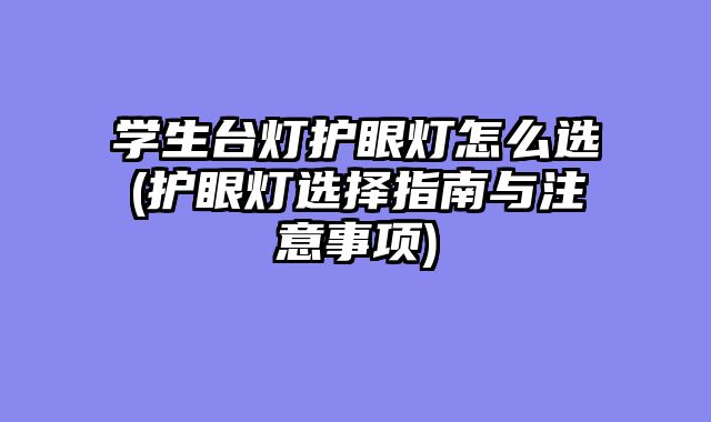 学生台灯护眼灯怎么选(护眼灯选择指南与注意事项)