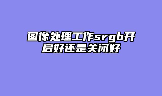 图像处理工作srgb开启好还是关闭好