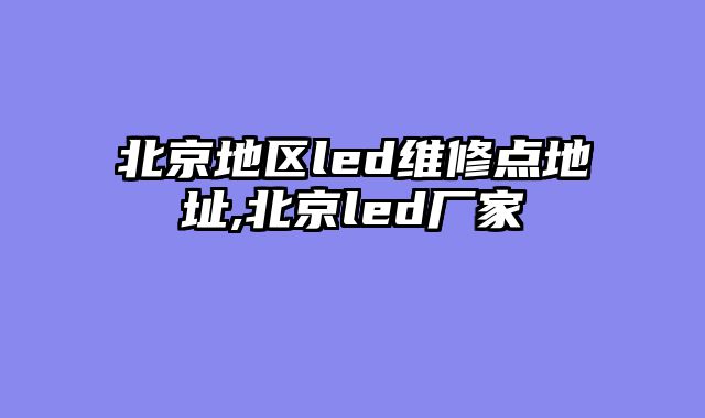 北京地区led维修点地址,北京led厂家