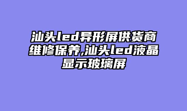 汕头led异形屏供货商维修保养,汕头led液晶显示玻璃屏