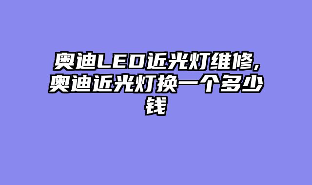 奥迪LED近光灯维修,奥迪近光灯换一个多少钱