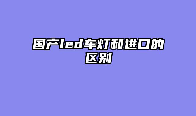 国产led车灯和进口的区别