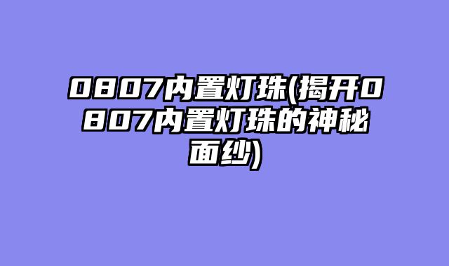 0807内置灯珠(揭开0807内置灯珠的神秘面纱)