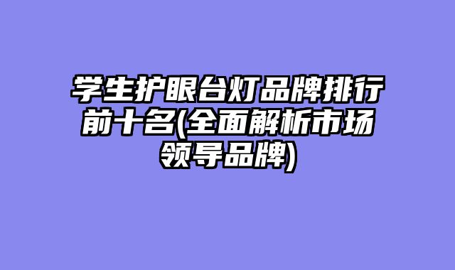 学生护眼台灯品牌排行前十名(全面解析市场领导品牌)