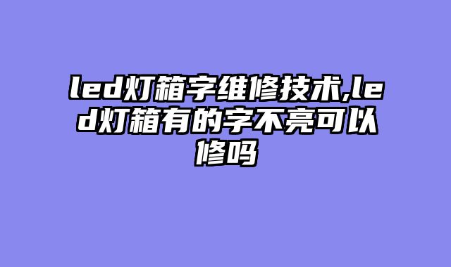 led灯箱字维修技术,led灯箱有的字不亮可以修吗