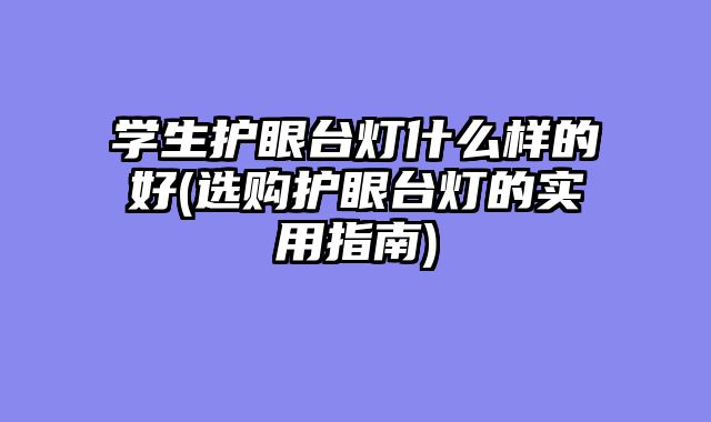 学生护眼台灯什么样的好(选购护眼台灯的实用指南)