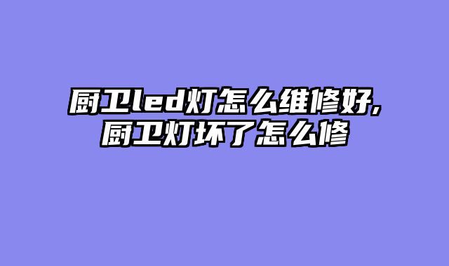 厨卫led灯怎么维修好,厨卫灯坏了怎么修