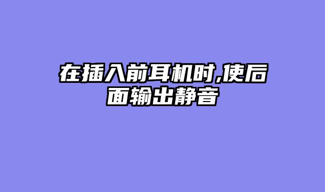 在插入前耳机时,使后面输出静音