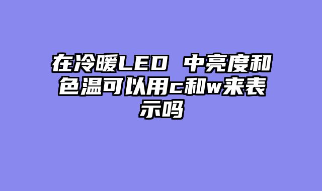 在冷暖LED 中亮度和色温可以用c和w来表示吗
